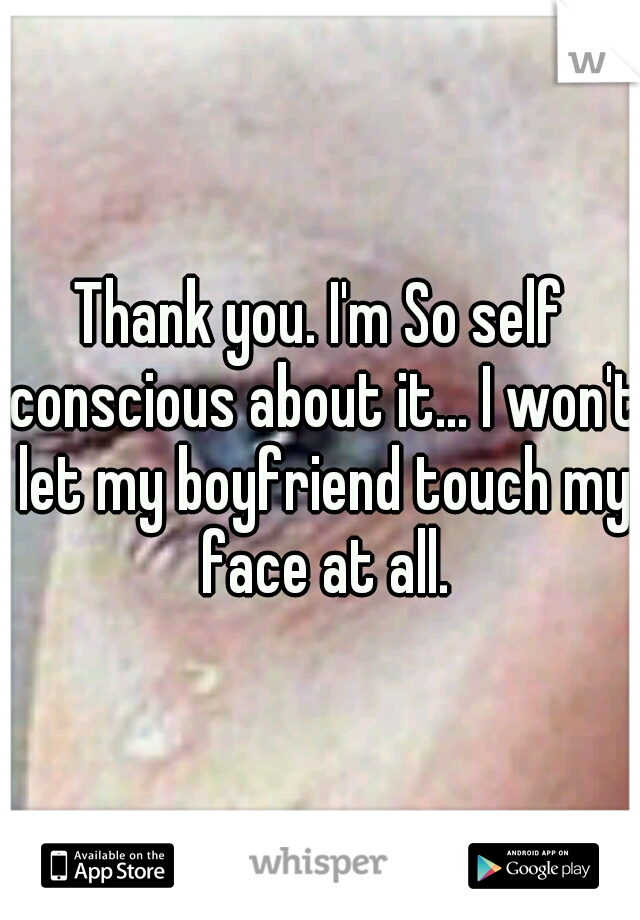 Thank you. I'm So self conscious about it... I won't let my boyfriend touch my face at all.