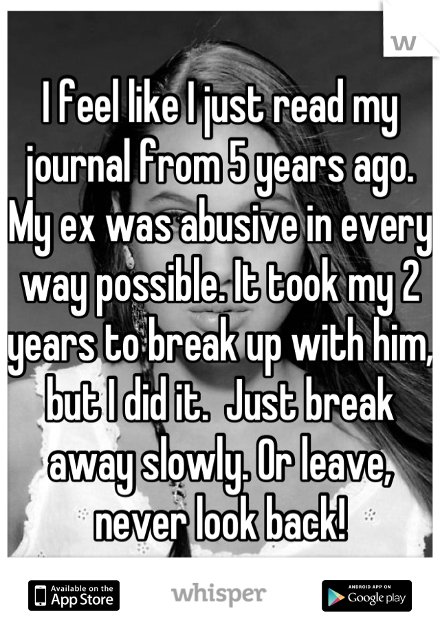 I feel like I just read my journal from 5 years ago.  My ex was abusive in every way possible. It took my 2 years to break up with him, but I did it.  Just break away slowly. Or leave, never look back!