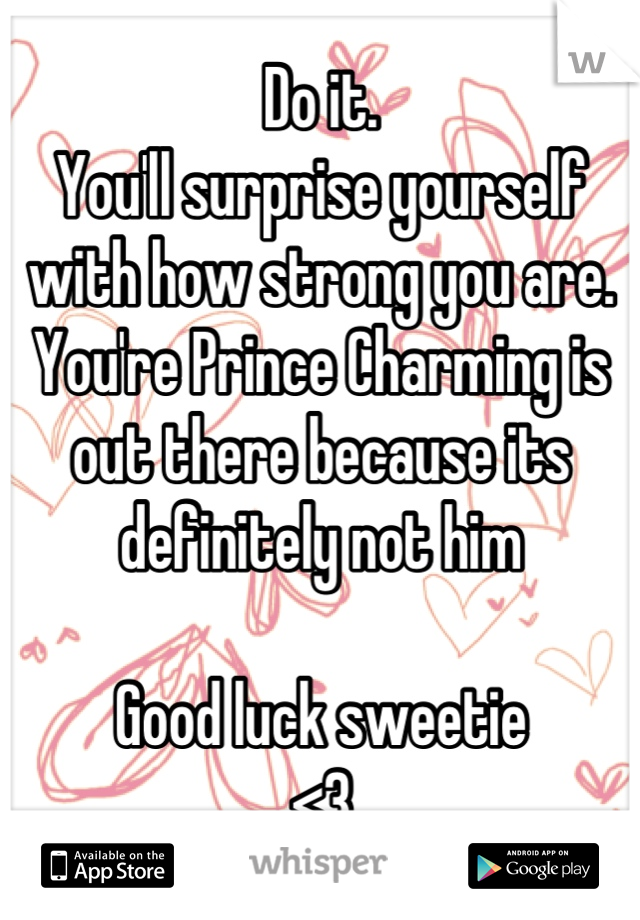 Do it. 
You'll surprise yourself with how strong you are. 
You're Prince Charming is out there because its definitely not him 

Good luck sweetie 
<3