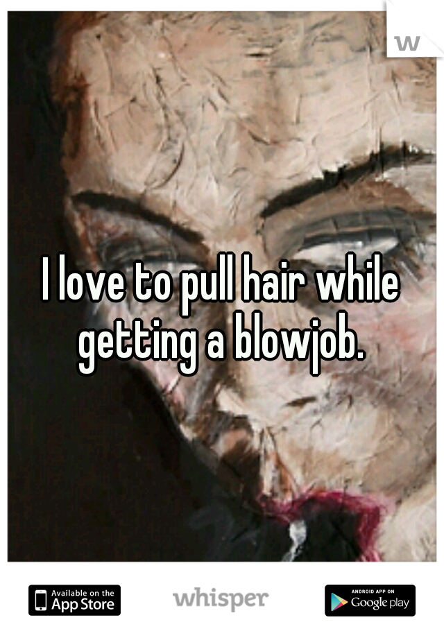 I love to pull hair while getting a blowjob. 