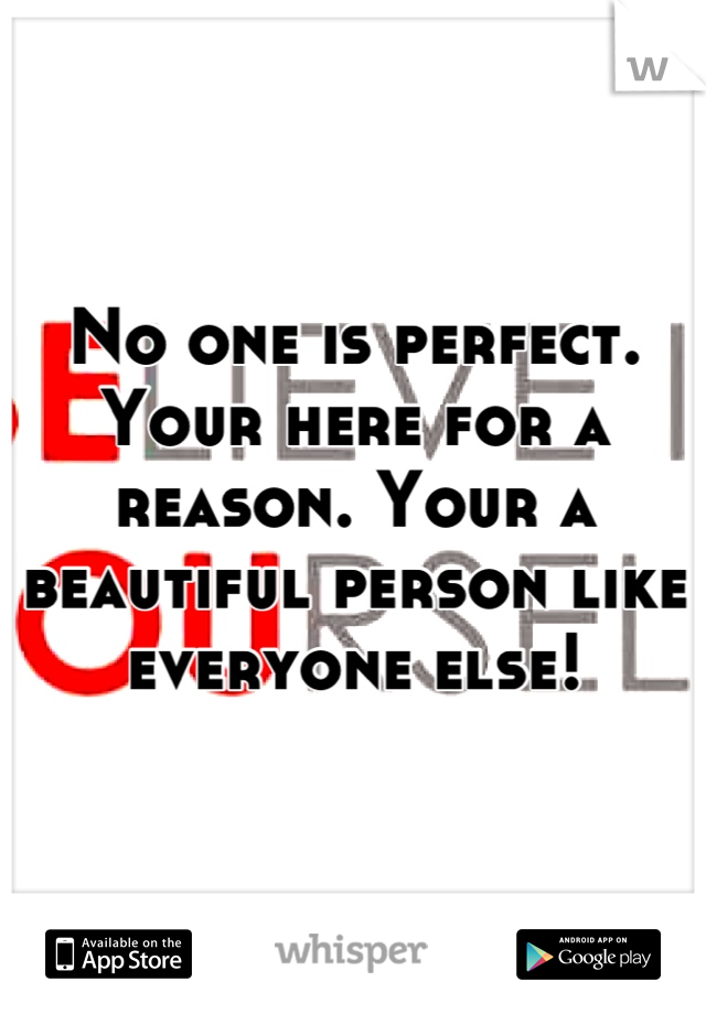 No one is perfect. Your here for a reason. Your a beautiful person like everyone else!