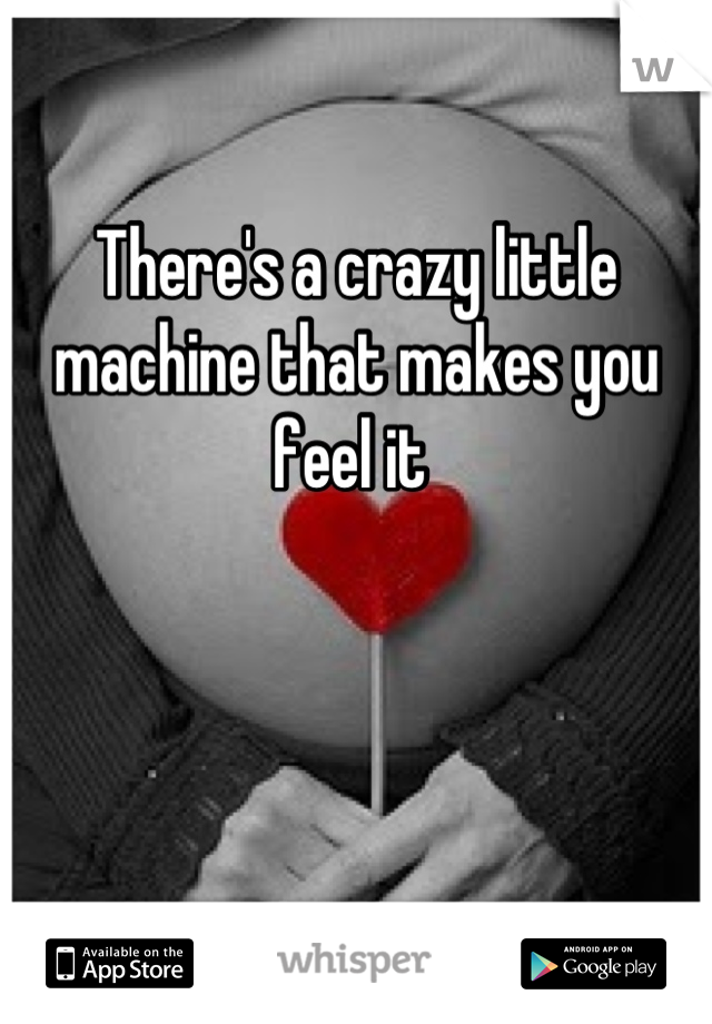 There's a crazy little machine that makes you feel it 
