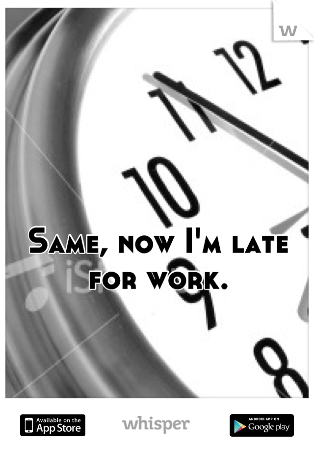 

Same, now I'm late for work.