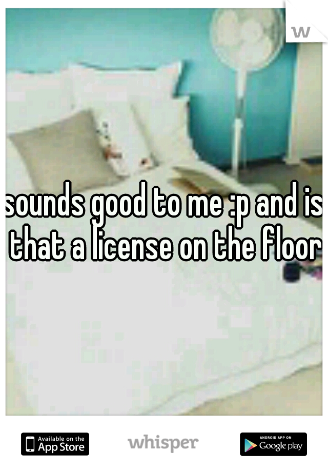 sounds good to me :p and is that a license on the floor?