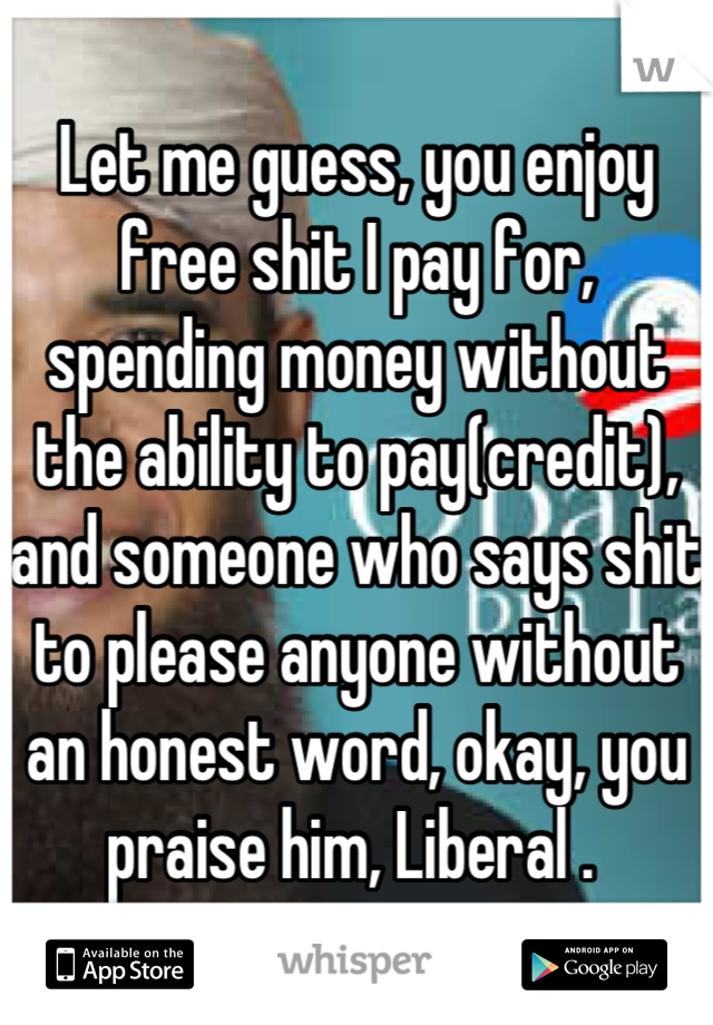 Let me guess, you enjoy free shit I pay for, spending money without the ability to pay(credit), and someone who says shit to please anyone without an honest word, okay, you praise him, Liberal . 