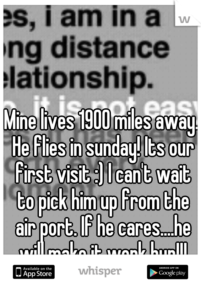 Mine lives 1900 miles away. He flies in sunday! Its our first visit :) I can't wait to pick him up from the air port. If he cares....he will make it work hun!!!