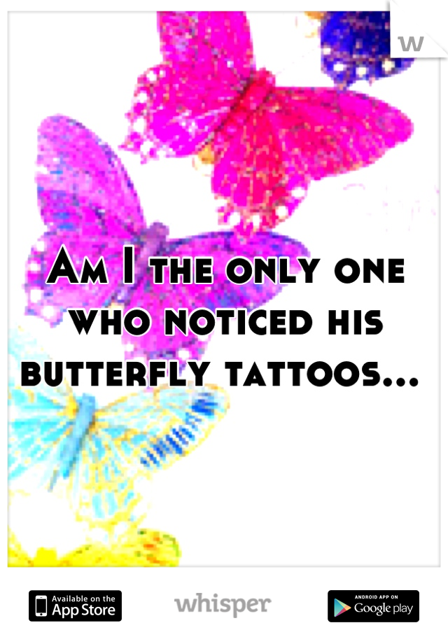 Am I the only one who noticed his butterfly tattoos... 