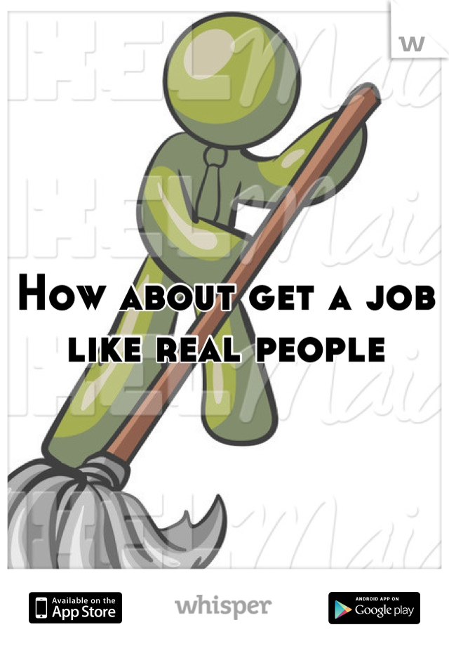 How about get a job 
like real people