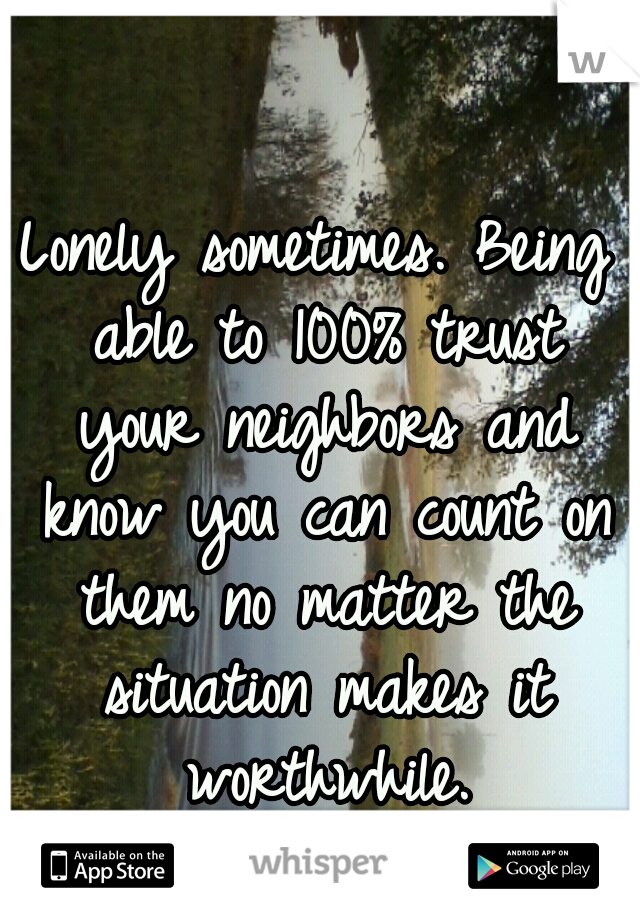 Lonely sometimes. Being able to 100% trust your neighbors and know you can count on them no matter the situation makes it worthwhile.