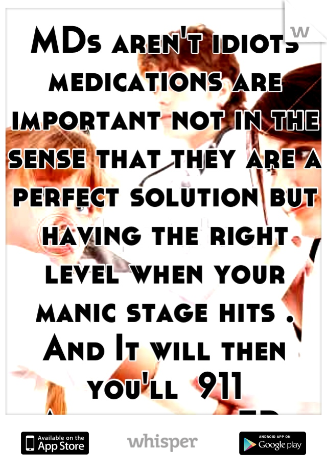 MDs aren't idiots  medications are important not in the sense that they are a perfect solution but having the right level when your manic stage hits . And It will then you'll  911
And be in my ER 