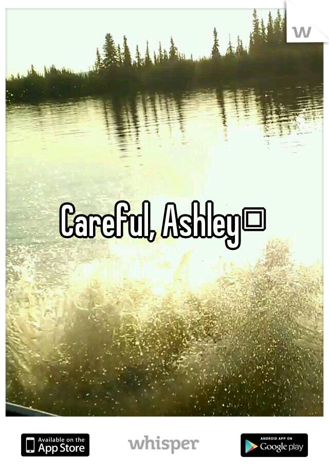 Careful, Ashley
