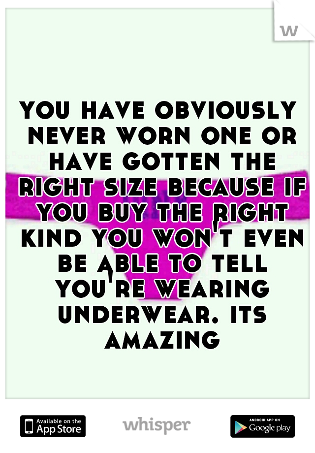 you have obviously never worn one or have gotten the right size because if you buy the right kind you won't even be able to tell you're wearing underwear. its amazing