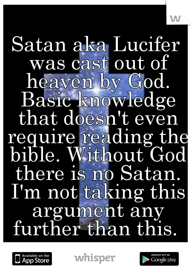 Satan aka Lucifer was cast out of heaven by God. Basic knowledge that doesn't even require reading the bible. Without God there is no Satan. I'm not taking this argument any further than this. 