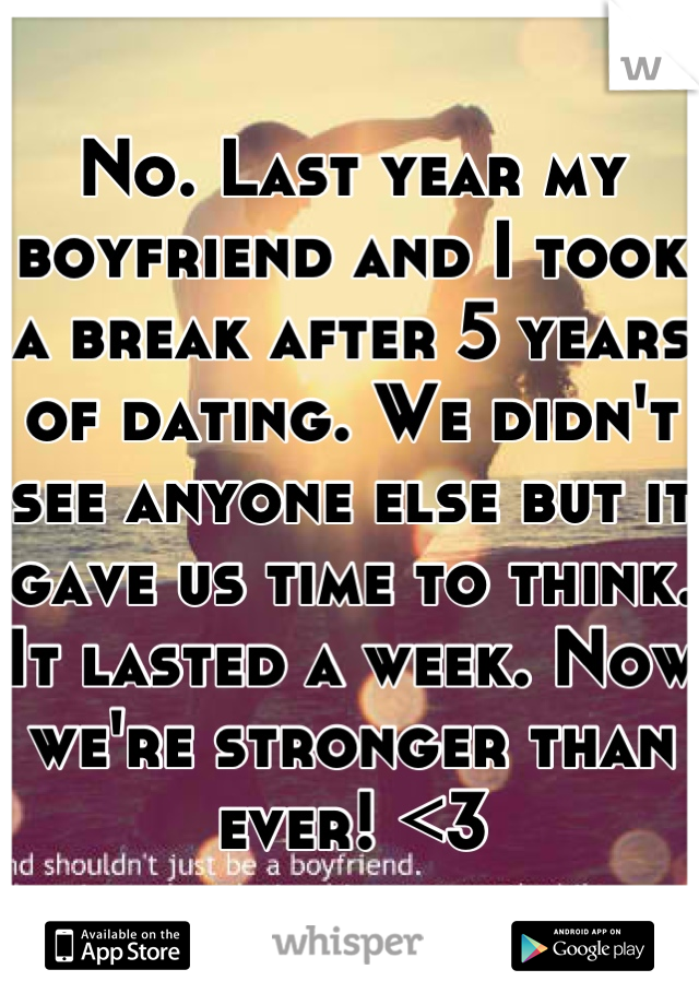 No. Last year my boyfriend and I took a break after 5 years of dating. We didn't see anyone else but it gave us time to think. It lasted a week. Now we're stronger than ever! <3