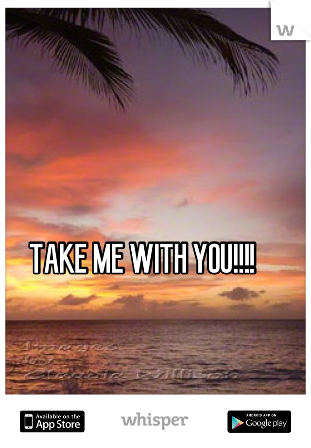 TAKE ME WITH YOU!!!!