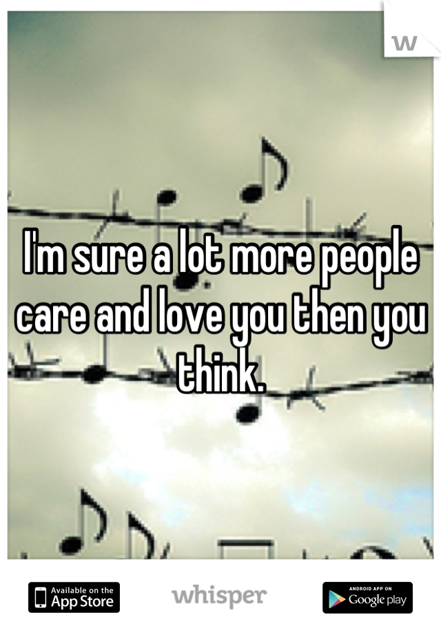 I'm sure a lot more people care and love you then you think.