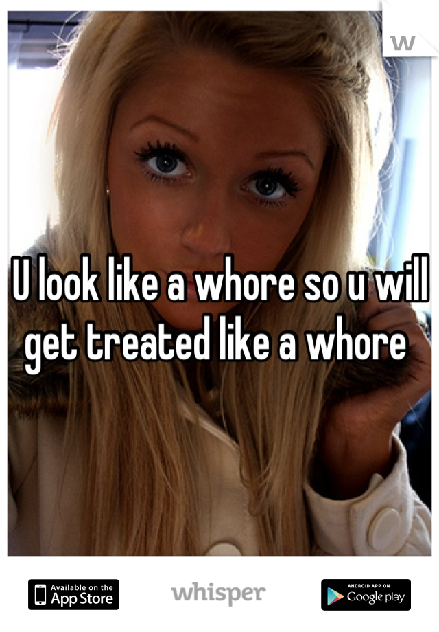 U look like a whore so u will get treated like a whore 