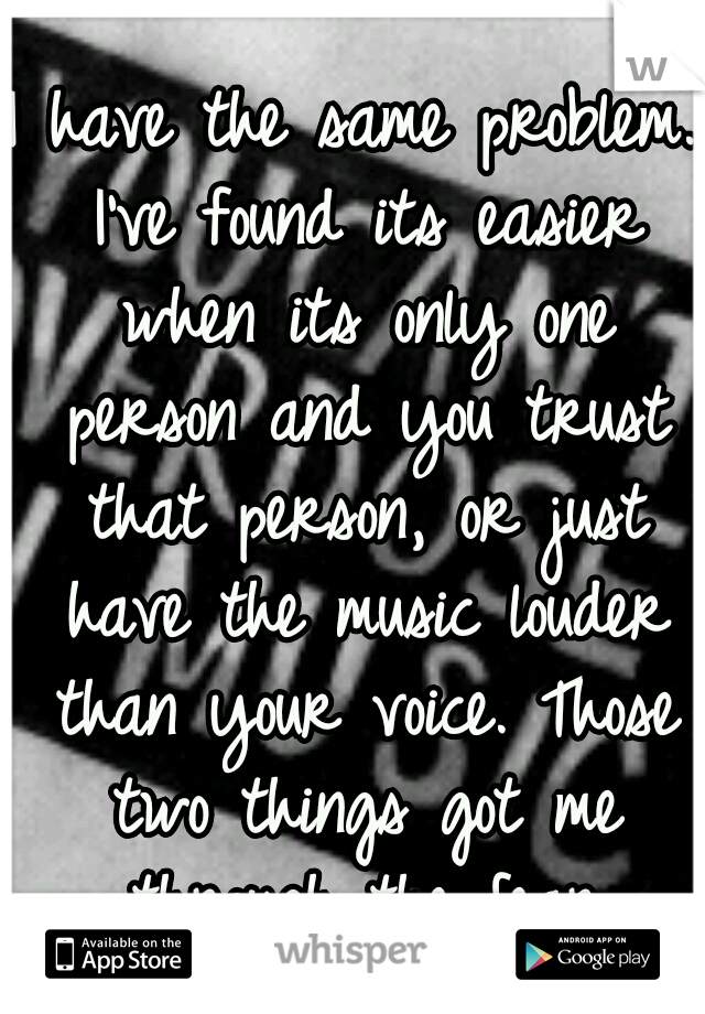 I have the same problem. I've found its easier when its only one person and you trust that person, or just have the music louder than your voice. Those two things got me through the fear