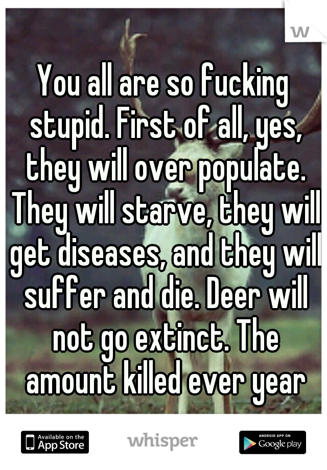 You all are so fucking stupid. First of all, yes, they will over populate. They will starve, they will get diseases, and they will suffer and die. Deer will not go extinct. The amount killed ever year