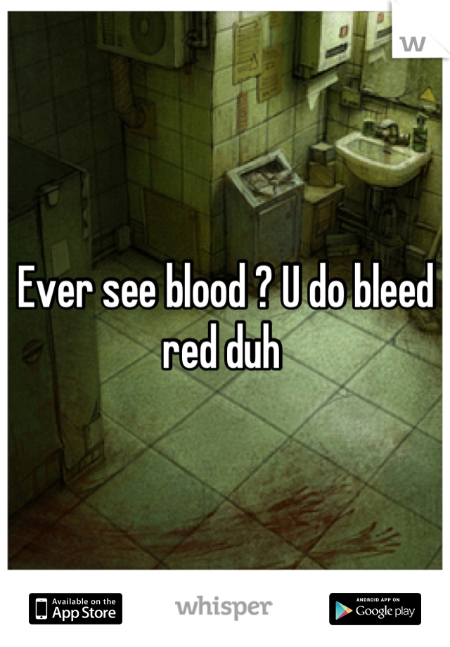 Ever see blood ? U do bleed red duh 