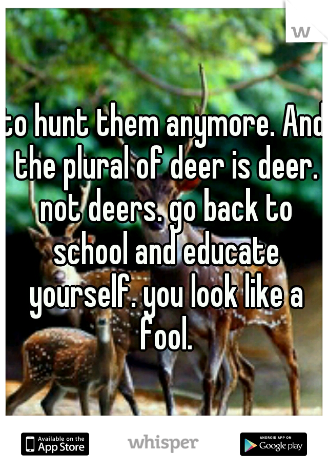 to hunt them anymore. And the plural of deer is deer. not deers. go back to school and educate yourself. you look like a fool.