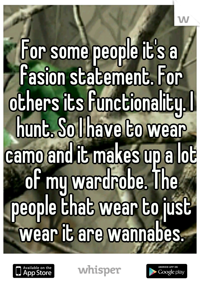 For some people it's a fasion statement. For others its functionality. I hunt. So I have to wear camo and it makes up a lot of my wardrobe. The people that wear to just wear it are wannabes.