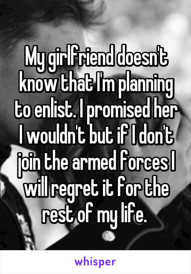 My girlfriend doesn't know that I'm planning to enlist. I promised her I wouldn't but if I don't join the armed forces I will regret it for the rest of my life. 