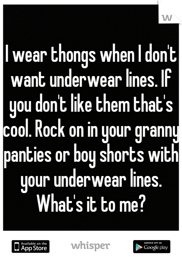 I wear thongs when I don't want underwear lines. If you don't like them that's cool. Rock on in your granny panties or boy shorts with your underwear lines. What's it to me?