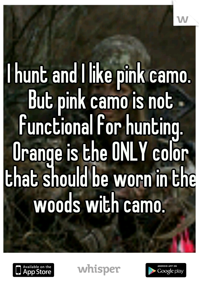 I hunt and I like pink camo. But pink camo is not functional for hunting. Orange is the ONLY color that should be worn in the woods with camo. 