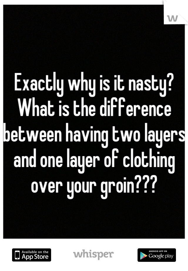 Exactly why is it nasty? What is the difference between having two layers and one layer of clothing over your groin???