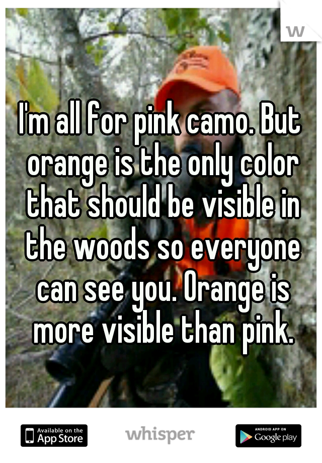 I'm all for pink camo. But orange is the only color that should be visible in the woods so everyone can see you. Orange is more visible than pink.