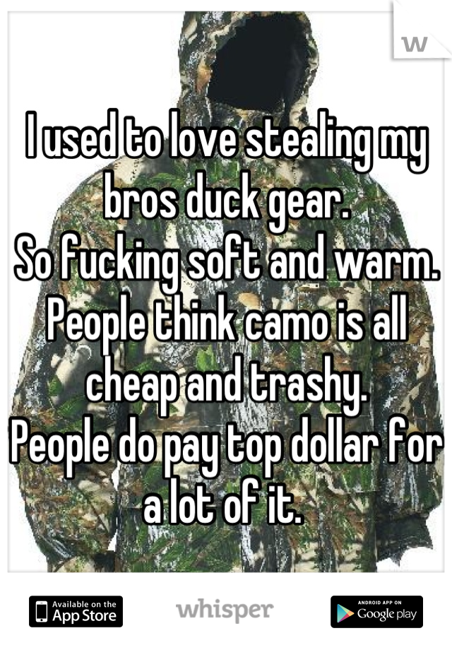 I used to love stealing my bros duck gear. 
So fucking soft and warm. 
People think camo is all cheap and trashy. 
People do pay top dollar for a lot of it. 