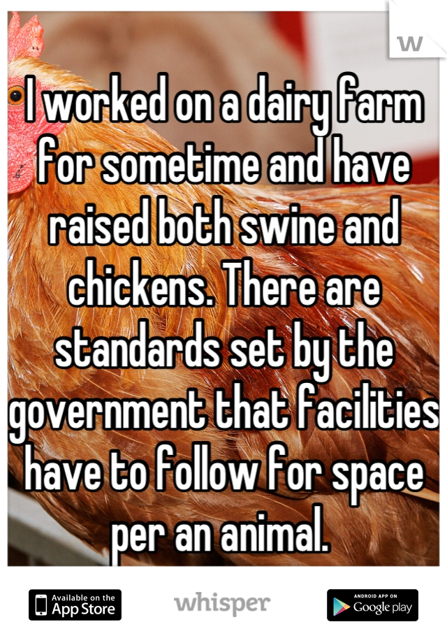 I worked on a dairy farm for sometime and have raised both swine and chickens. There are standards set by the government that facilities have to follow for space per an animal. 