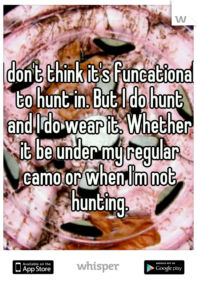 I don't think it's funcational to hunt in. But I do hunt and I do wear it. Whether it be under my regular camo or when I'm not hunting.