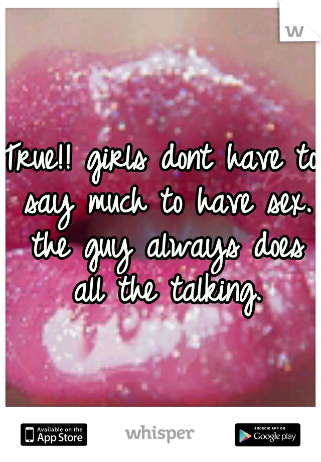 True!! girls dont have to say much to have sex. the guy always does all the talking.