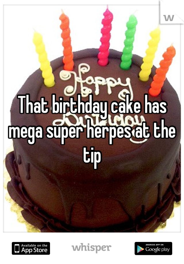 That birthday cake has mega super herpes at the tip