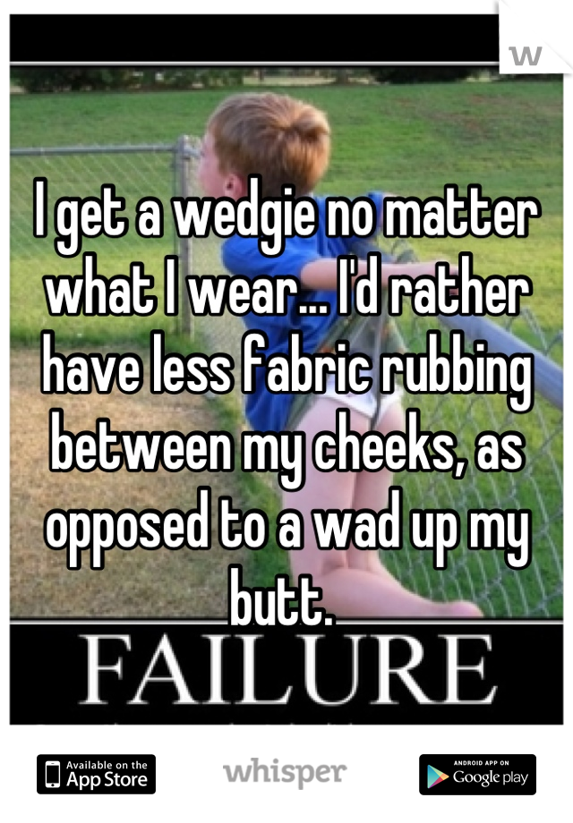 I get a wedgie no matter what I wear... I'd rather have less fabric rubbing between my cheeks, as opposed to a wad up my butt. 