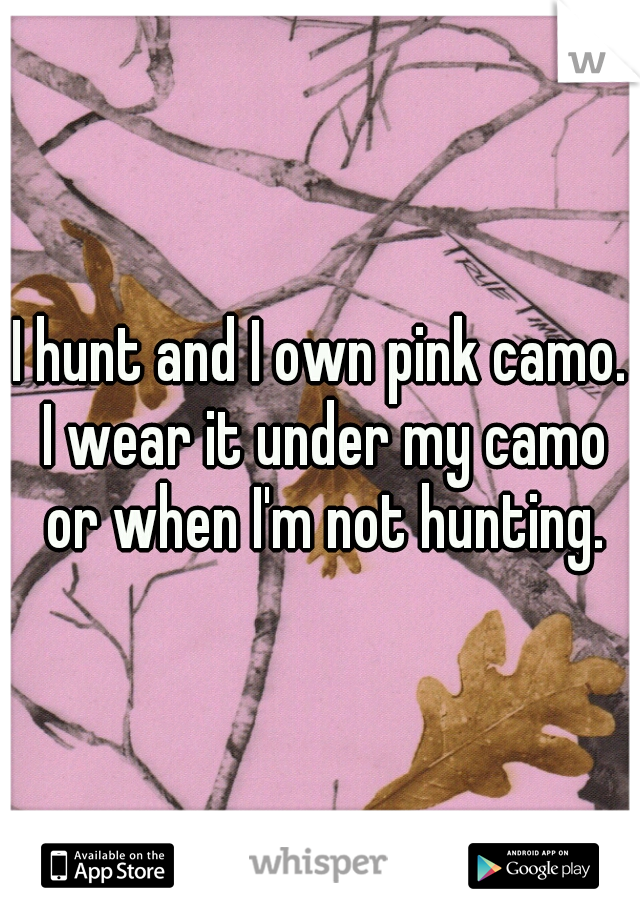 I hunt and I own pink camo. I wear it under my camo or when I'm not hunting.