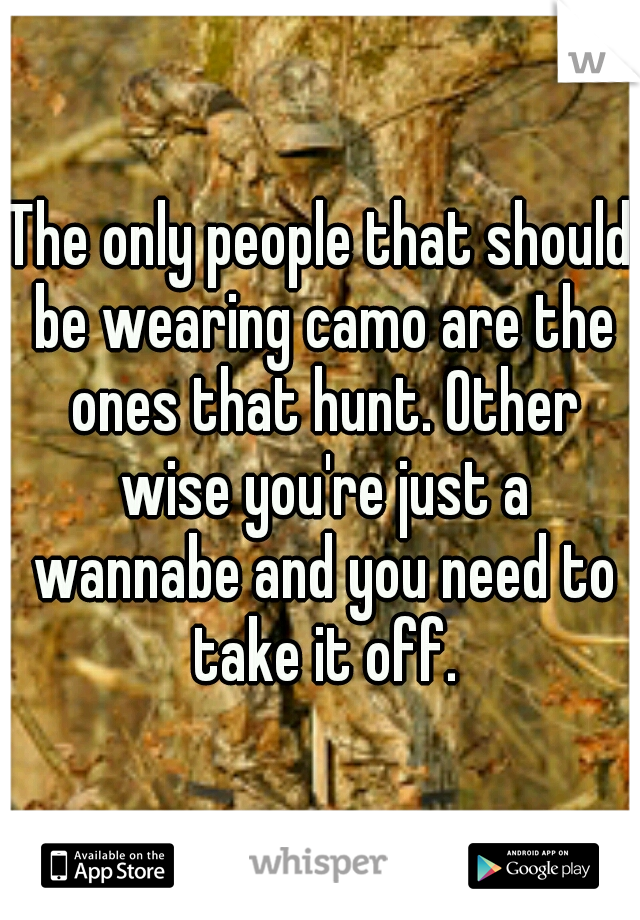 The only people that should be wearing camo are the ones that hunt. Other wise you're just a wannabe and you need to take it off.