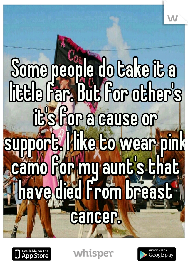 Some people do take it a little far. But for other's it's for a cause or support. I like to wear pink camo for my aunt's that have died from breast cancer.