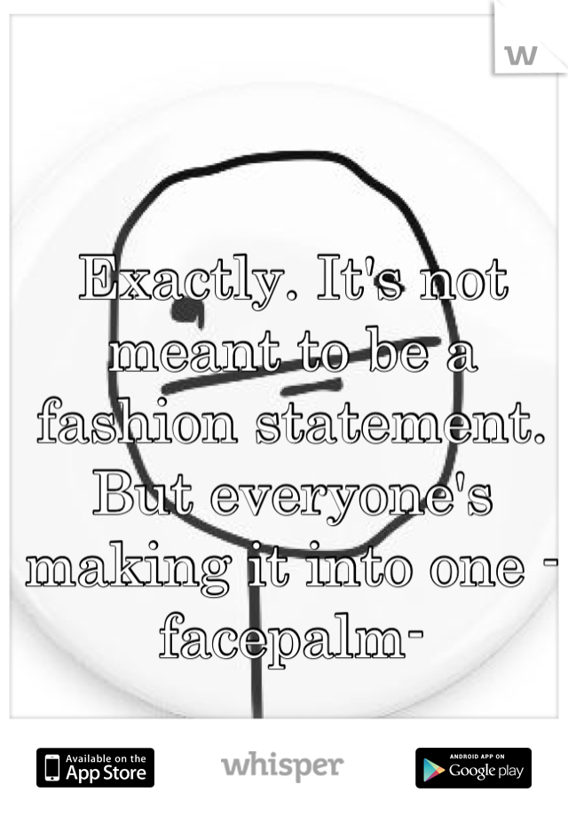 Exactly. It's not meant to be a fashion statement. But everyone's making it into one -facepalm-