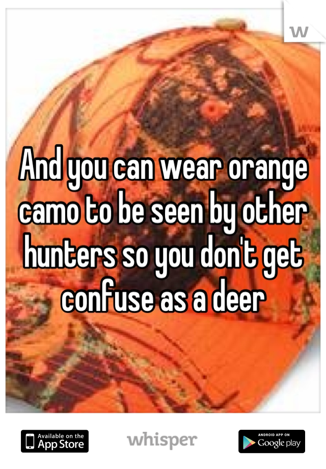 And you can wear orange camo to be seen by other hunters so you don't get confuse as a deer
