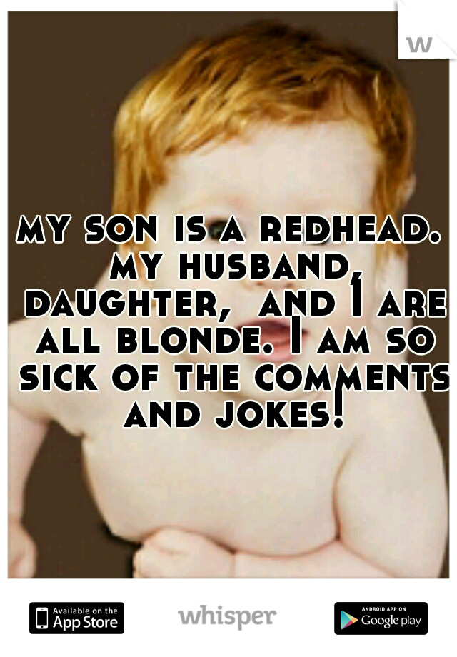 my son is a redhead. my husband, daughter,  and I are all blonde. I am so sick of the comments and jokes!