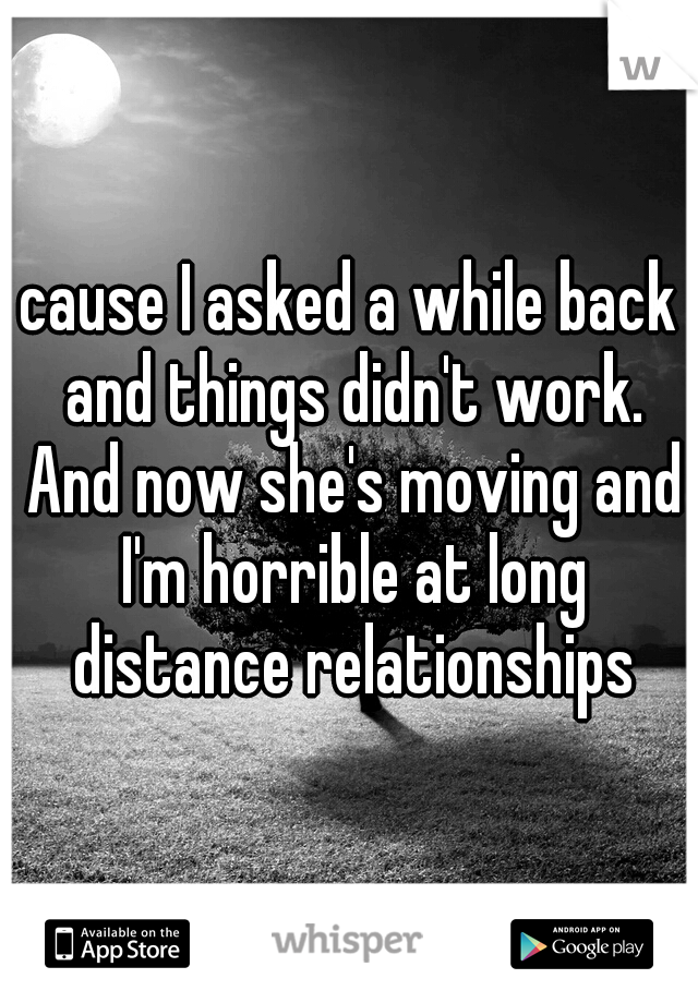 cause I asked a while back and things didn't work. And now she's moving and I'm horrible at long distance relationships