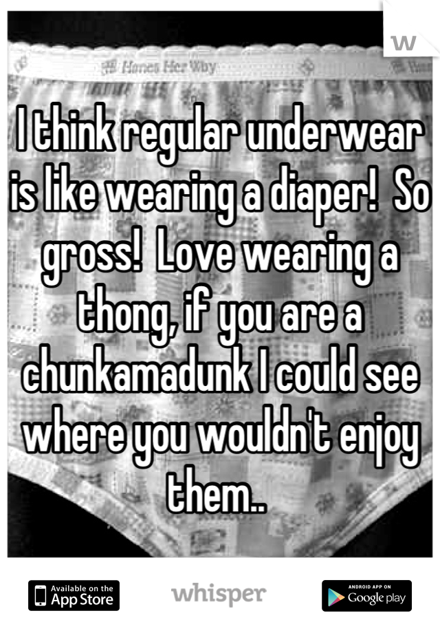 I think regular underwear is like wearing a diaper!  So gross!  Love wearing a thong, if you are a chunkamadunk I could see where you wouldn't enjoy them.. 