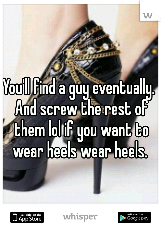 You'll find a guy eventually.  And screw the rest of them lol if you want to wear heels wear heels. 