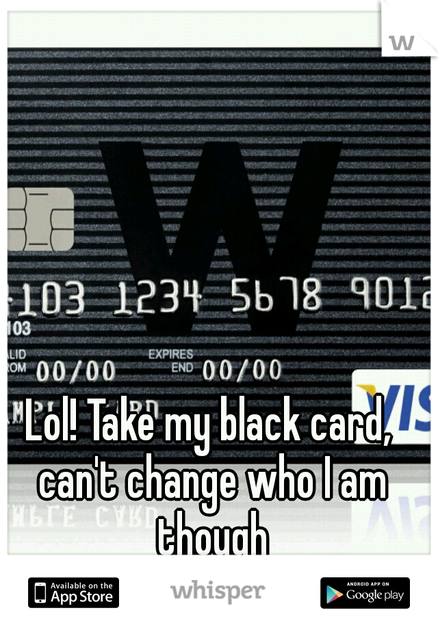 Lol! Take my black card, can't change who I am though
