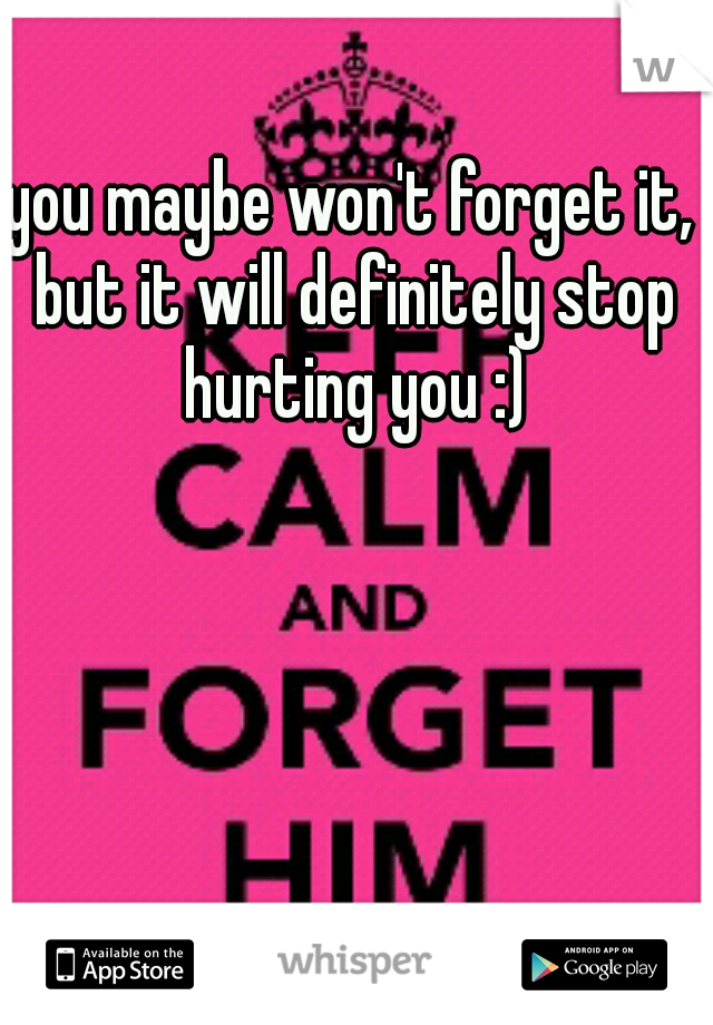 you maybe won't forget it, but it will definitely stop hurting you :)
