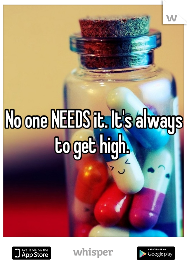 No one NEEDS it. It's always to get high. 