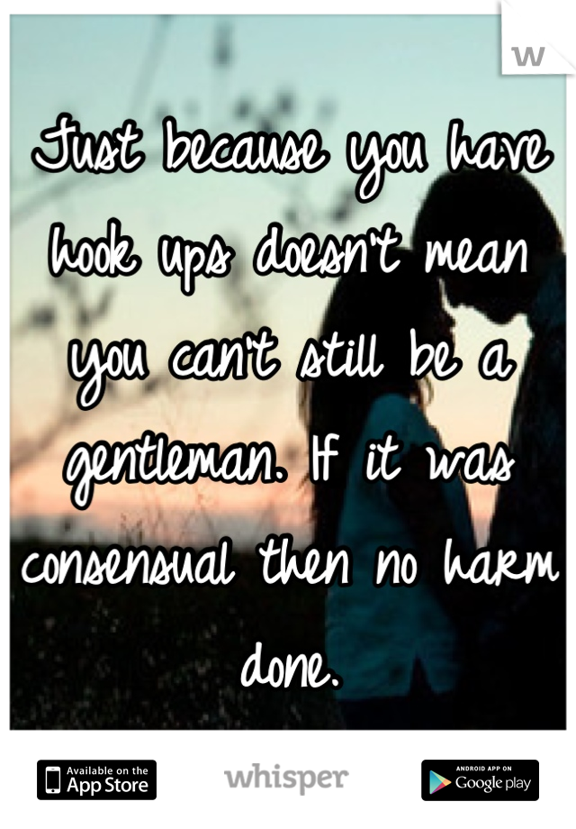 Just because you have hook ups doesn't mean you can't still be a gentleman. If it was consensual then no harm done.